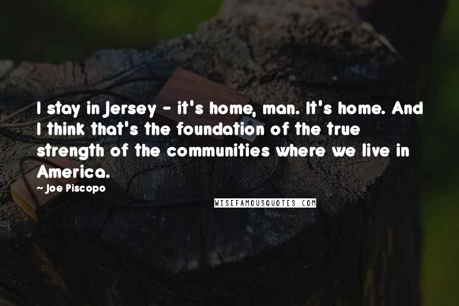 Joe Piscopo Quotes: I stay in Jersey - it's home, man. It's home. And I think that's the foundation of the true strength of the communities where we live in America.