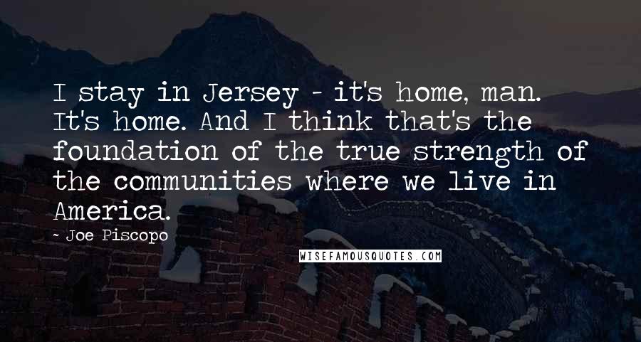 Joe Piscopo Quotes: I stay in Jersey - it's home, man. It's home. And I think that's the foundation of the true strength of the communities where we live in America.