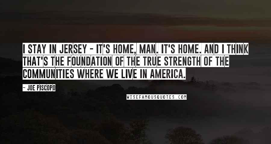 Joe Piscopo Quotes: I stay in Jersey - it's home, man. It's home. And I think that's the foundation of the true strength of the communities where we live in America.