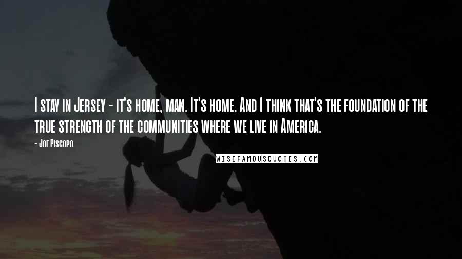 Joe Piscopo Quotes: I stay in Jersey - it's home, man. It's home. And I think that's the foundation of the true strength of the communities where we live in America.