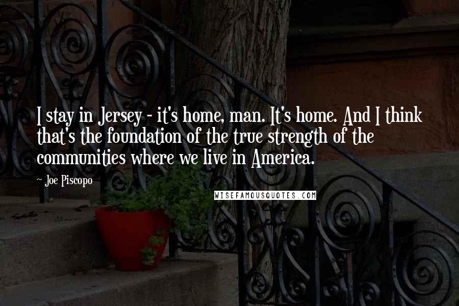 Joe Piscopo Quotes: I stay in Jersey - it's home, man. It's home. And I think that's the foundation of the true strength of the communities where we live in America.