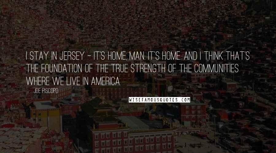 Joe Piscopo Quotes: I stay in Jersey - it's home, man. It's home. And I think that's the foundation of the true strength of the communities where we live in America.