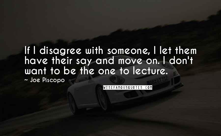 Joe Piscopo Quotes: If I disagree with someone, I let them have their say and move on. I don't want to be the one to lecture.