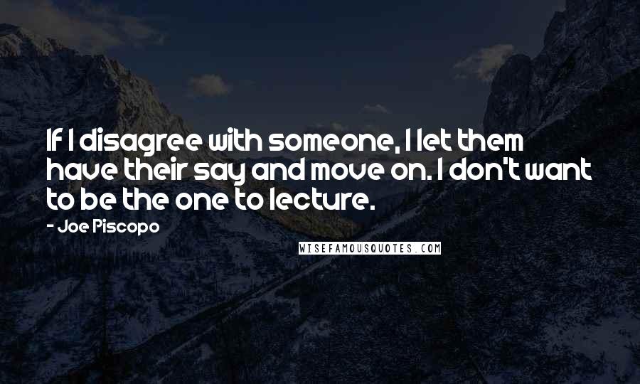 Joe Piscopo Quotes: If I disagree with someone, I let them have their say and move on. I don't want to be the one to lecture.