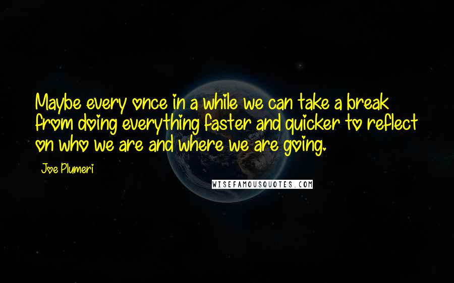 Joe Plumeri Quotes: Maybe every once in a while we can take a break from doing everything faster and quicker to reflect on who we are and where we are going.