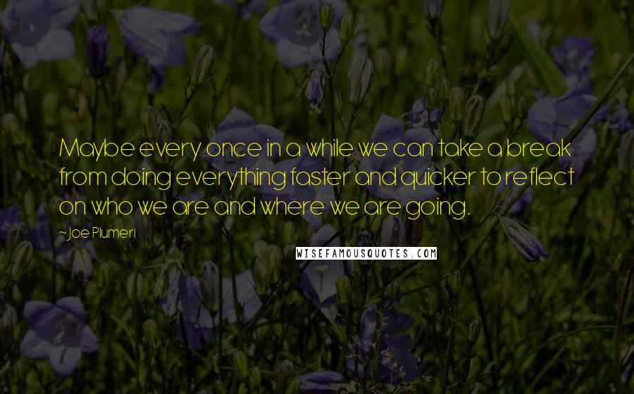 Joe Plumeri Quotes: Maybe every once in a while we can take a break from doing everything faster and quicker to reflect on who we are and where we are going.