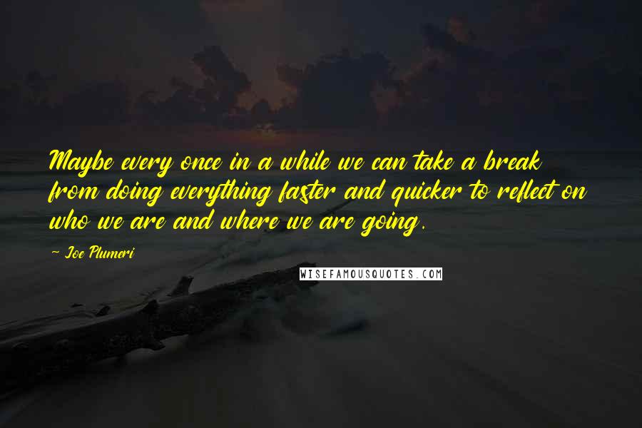 Joe Plumeri Quotes: Maybe every once in a while we can take a break from doing everything faster and quicker to reflect on who we are and where we are going.