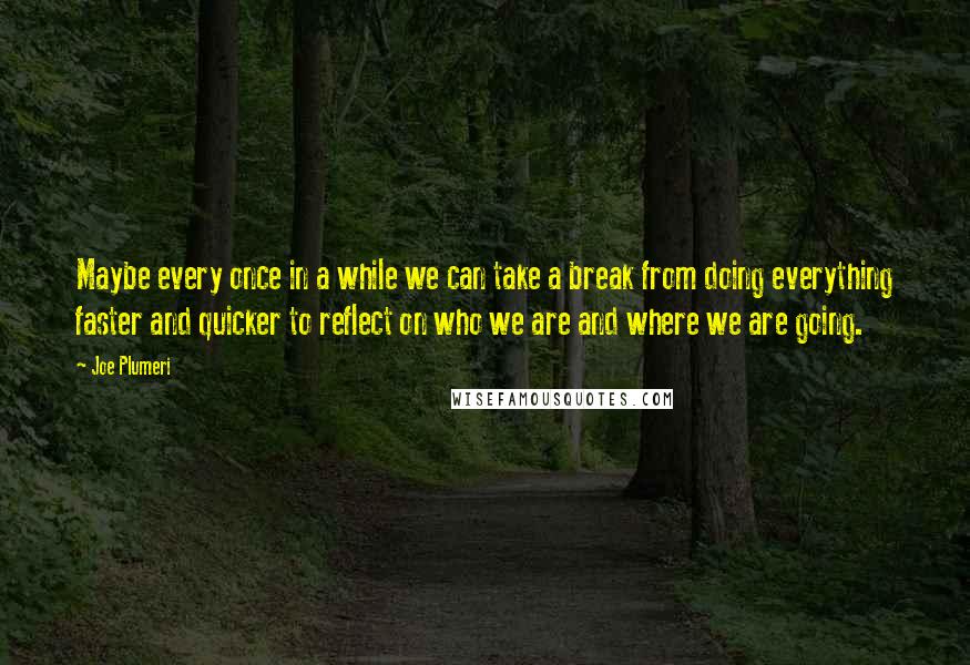 Joe Plumeri Quotes: Maybe every once in a while we can take a break from doing everything faster and quicker to reflect on who we are and where we are going.