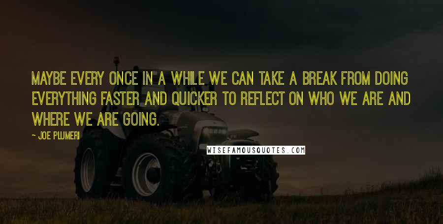 Joe Plumeri Quotes: Maybe every once in a while we can take a break from doing everything faster and quicker to reflect on who we are and where we are going.