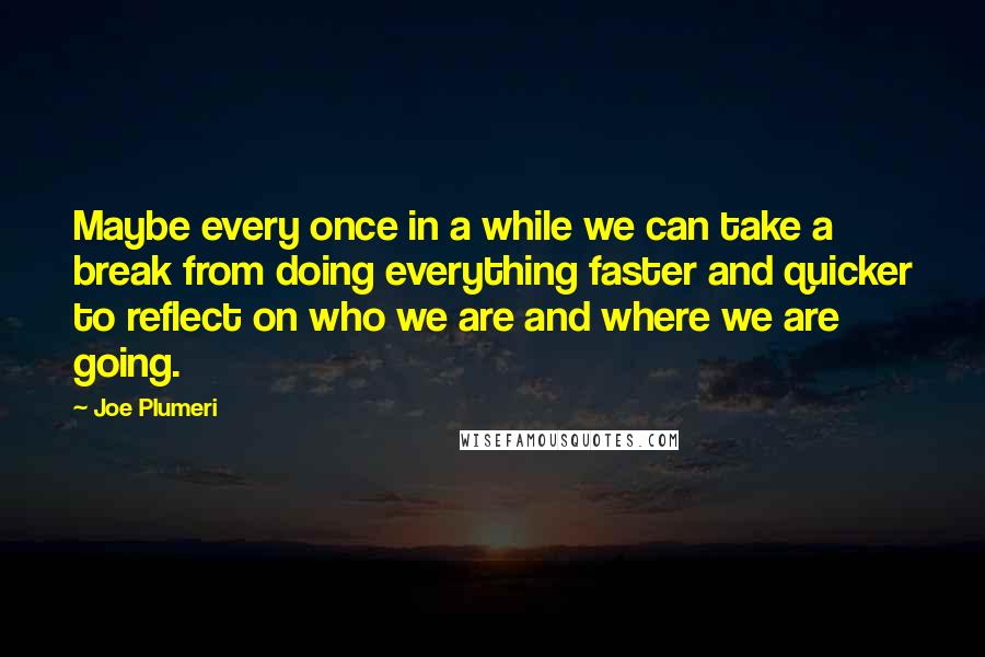 Joe Plumeri Quotes: Maybe every once in a while we can take a break from doing everything faster and quicker to reflect on who we are and where we are going.