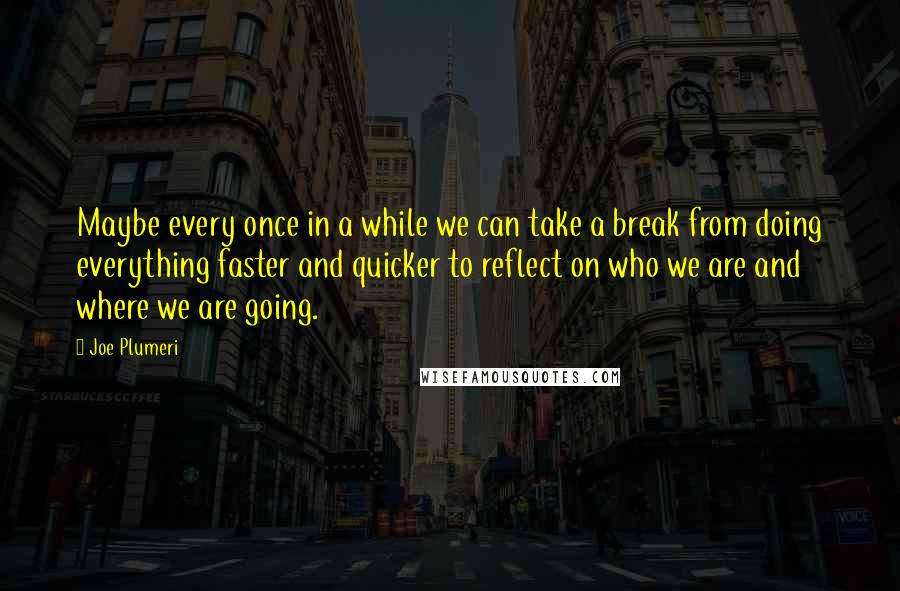 Joe Plumeri Quotes: Maybe every once in a while we can take a break from doing everything faster and quicker to reflect on who we are and where we are going.