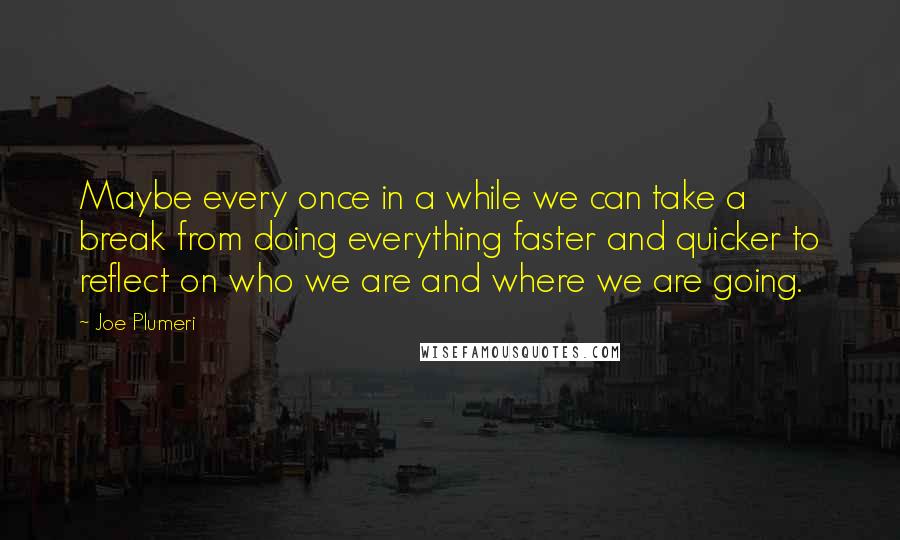 Joe Plumeri Quotes: Maybe every once in a while we can take a break from doing everything faster and quicker to reflect on who we are and where we are going.