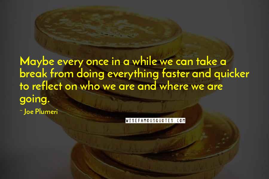 Joe Plumeri Quotes: Maybe every once in a while we can take a break from doing everything faster and quicker to reflect on who we are and where we are going.