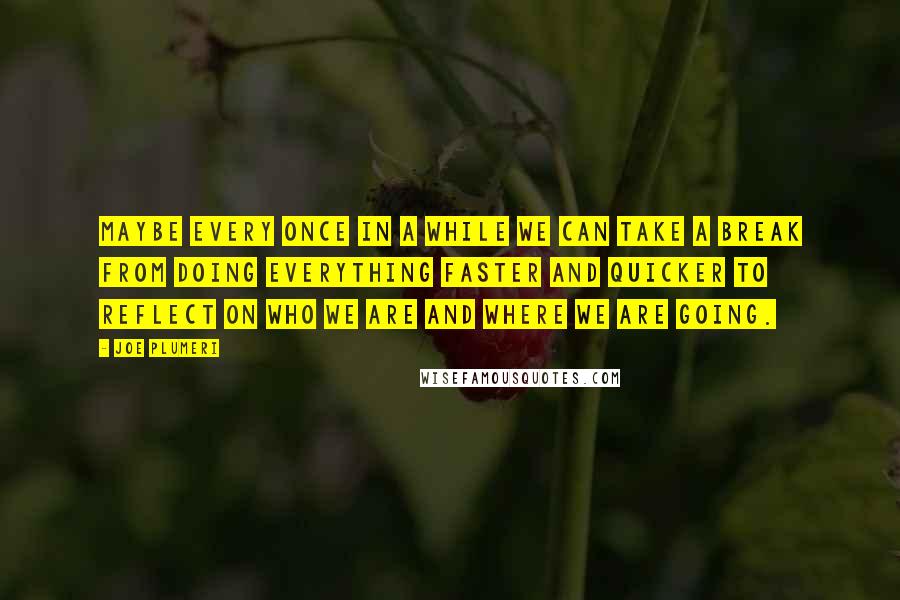 Joe Plumeri Quotes: Maybe every once in a while we can take a break from doing everything faster and quicker to reflect on who we are and where we are going.