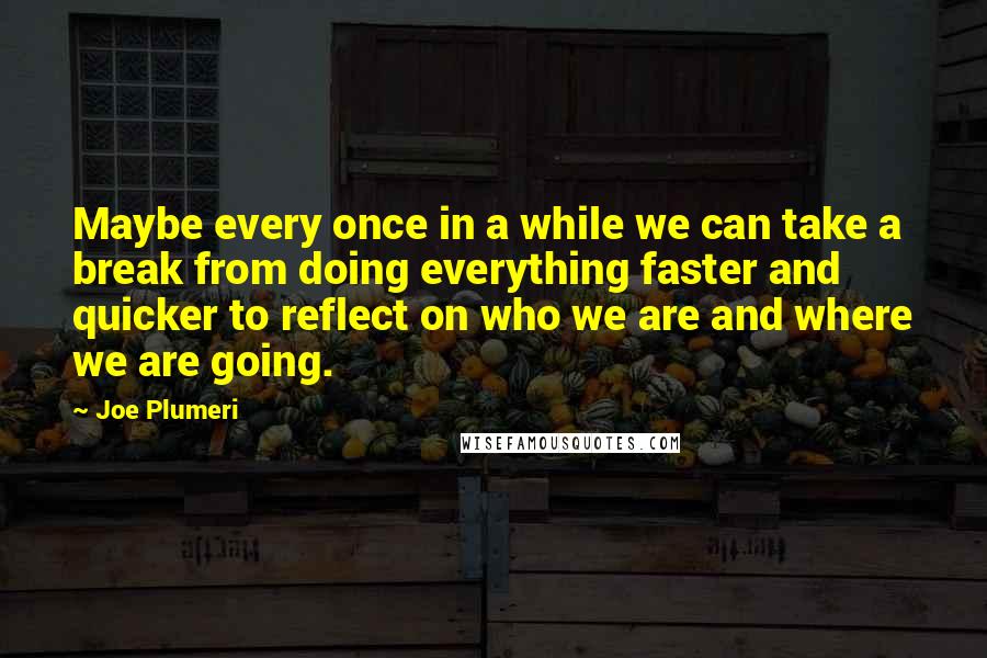 Joe Plumeri Quotes: Maybe every once in a while we can take a break from doing everything faster and quicker to reflect on who we are and where we are going.