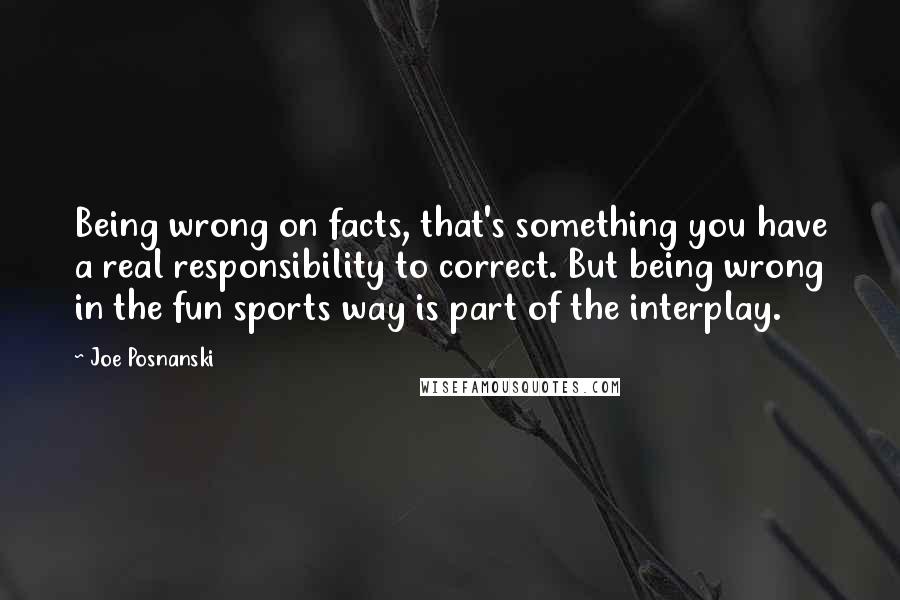 Joe Posnanski Quotes: Being wrong on facts, that's something you have a real responsibility to correct. But being wrong in the fun sports way is part of the interplay.