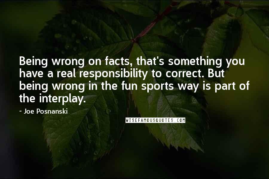 Joe Posnanski Quotes: Being wrong on facts, that's something you have a real responsibility to correct. But being wrong in the fun sports way is part of the interplay.