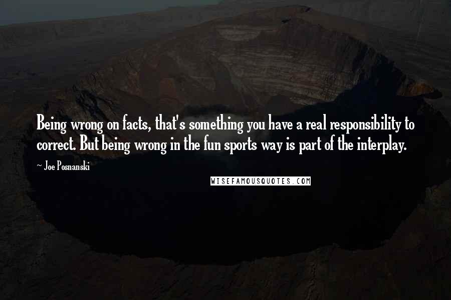 Joe Posnanski Quotes: Being wrong on facts, that's something you have a real responsibility to correct. But being wrong in the fun sports way is part of the interplay.