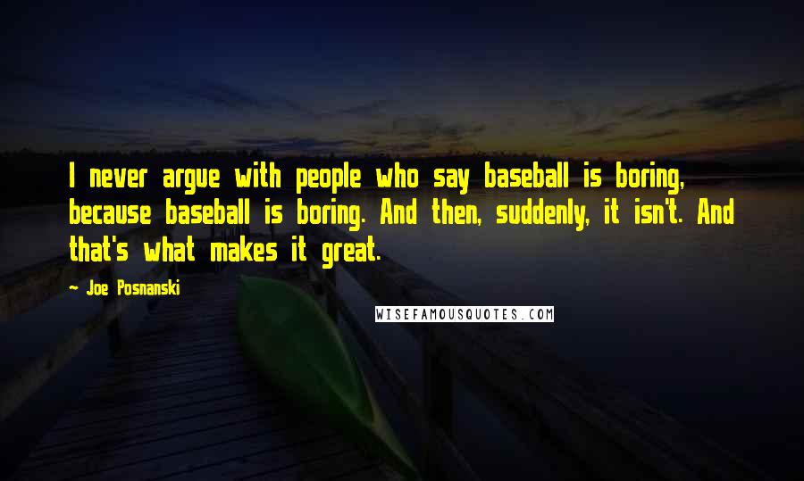 Joe Posnanski Quotes: I never argue with people who say baseball is boring, because baseball is boring. And then, suddenly, it isn't. And that's what makes it great.