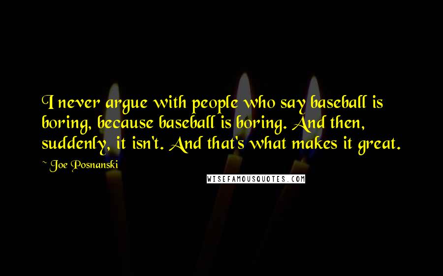 Joe Posnanski Quotes: I never argue with people who say baseball is boring, because baseball is boring. And then, suddenly, it isn't. And that's what makes it great.