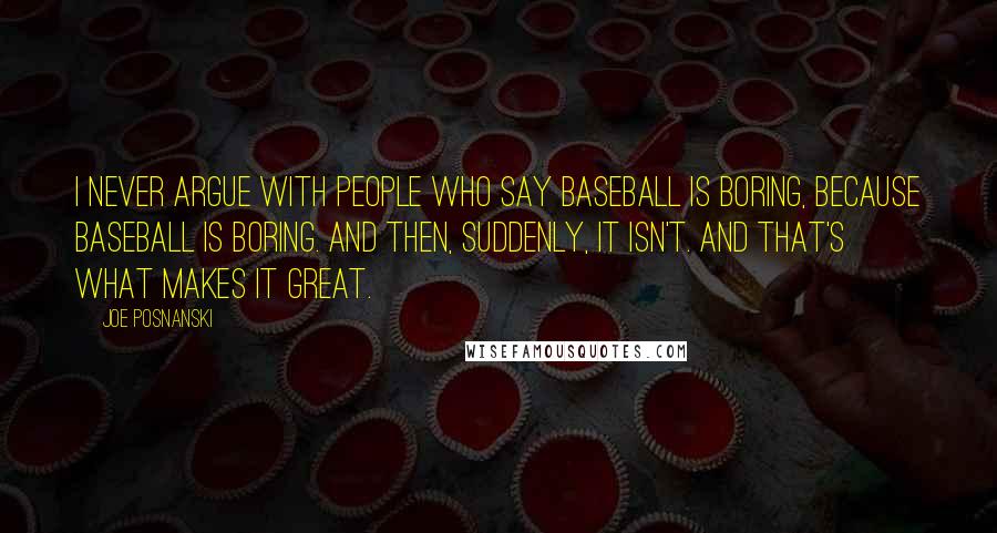 Joe Posnanski Quotes: I never argue with people who say baseball is boring, because baseball is boring. And then, suddenly, it isn't. And that's what makes it great.