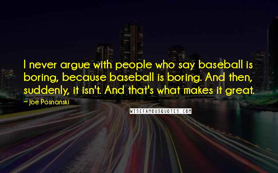 Joe Posnanski Quotes: I never argue with people who say baseball is boring, because baseball is boring. And then, suddenly, it isn't. And that's what makes it great.