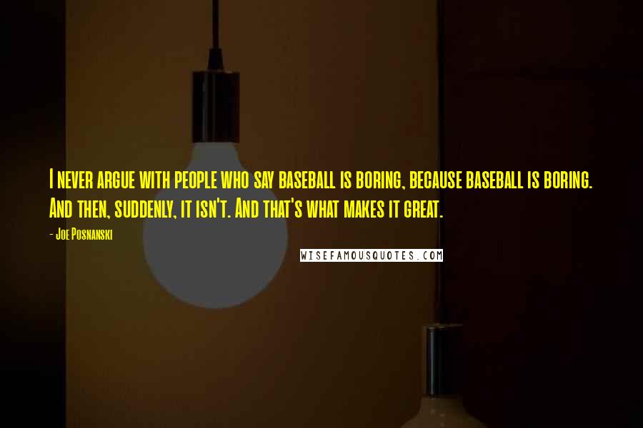 Joe Posnanski Quotes: I never argue with people who say baseball is boring, because baseball is boring. And then, suddenly, it isn't. And that's what makes it great.