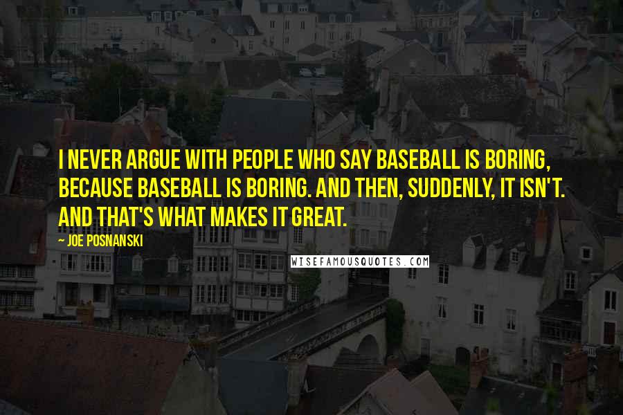 Joe Posnanski Quotes: I never argue with people who say baseball is boring, because baseball is boring. And then, suddenly, it isn't. And that's what makes it great.