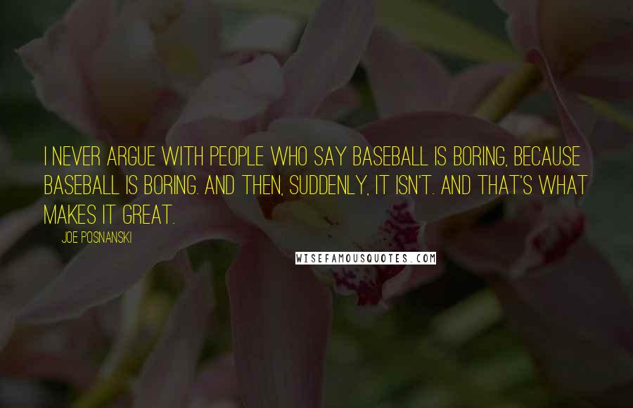 Joe Posnanski Quotes: I never argue with people who say baseball is boring, because baseball is boring. And then, suddenly, it isn't. And that's what makes it great.