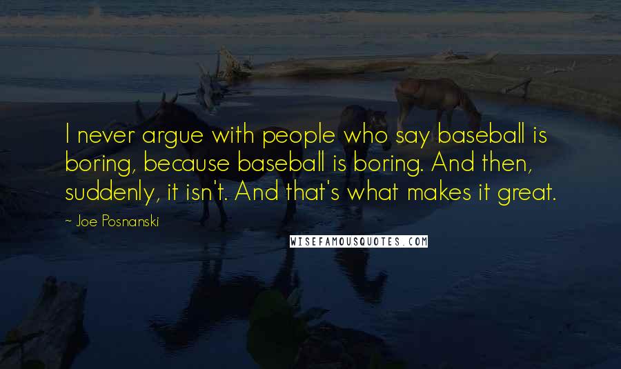 Joe Posnanski Quotes: I never argue with people who say baseball is boring, because baseball is boring. And then, suddenly, it isn't. And that's what makes it great.