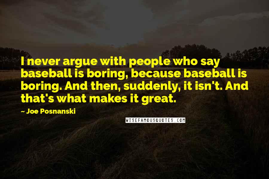 Joe Posnanski Quotes: I never argue with people who say baseball is boring, because baseball is boring. And then, suddenly, it isn't. And that's what makes it great.