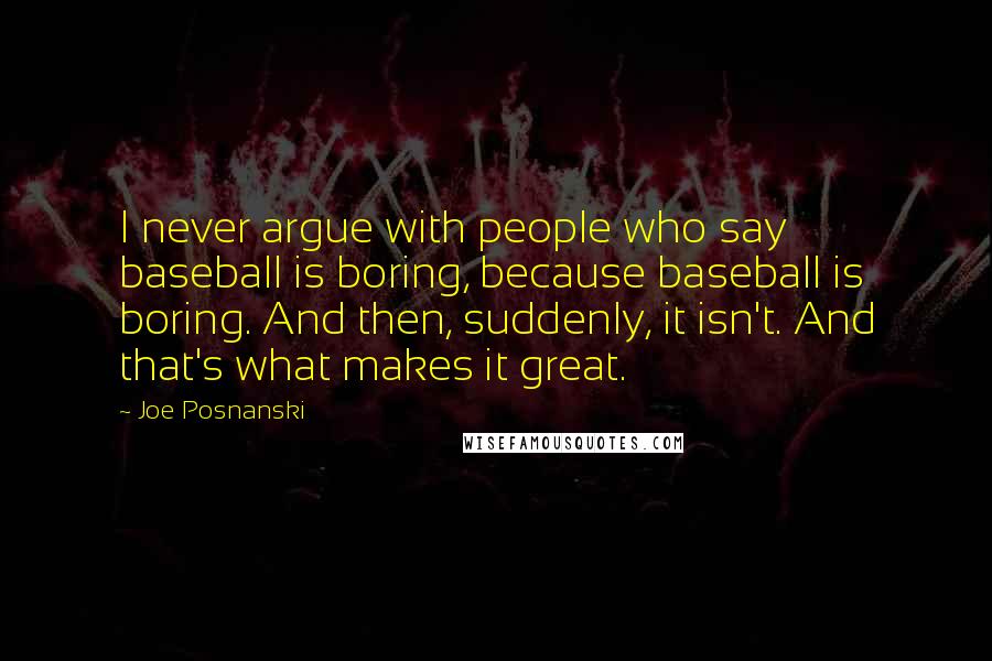 Joe Posnanski Quotes: I never argue with people who say baseball is boring, because baseball is boring. And then, suddenly, it isn't. And that's what makes it great.