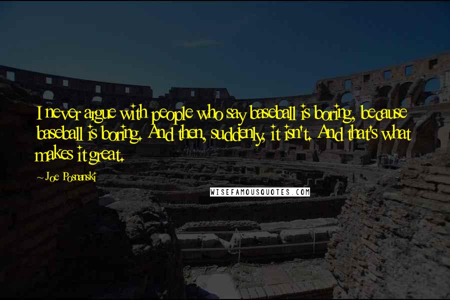 Joe Posnanski Quotes: I never argue with people who say baseball is boring, because baseball is boring. And then, suddenly, it isn't. And that's what makes it great.