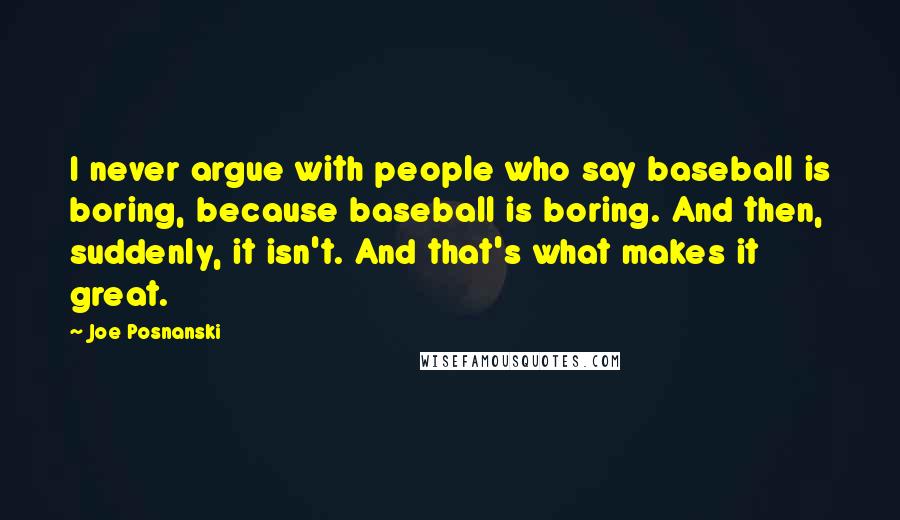 Joe Posnanski Quotes: I never argue with people who say baseball is boring, because baseball is boring. And then, suddenly, it isn't. And that's what makes it great.