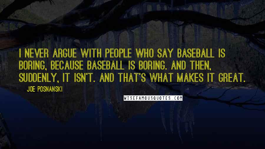 Joe Posnanski Quotes: I never argue with people who say baseball is boring, because baseball is boring. And then, suddenly, it isn't. And that's what makes it great.