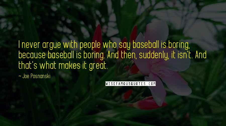 Joe Posnanski Quotes: I never argue with people who say baseball is boring, because baseball is boring. And then, suddenly, it isn't. And that's what makes it great.