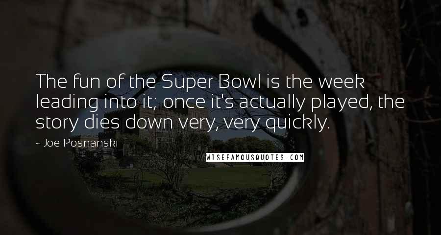 Joe Posnanski Quotes: The fun of the Super Bowl is the week leading into it; once it's actually played, the story dies down very, very quickly.