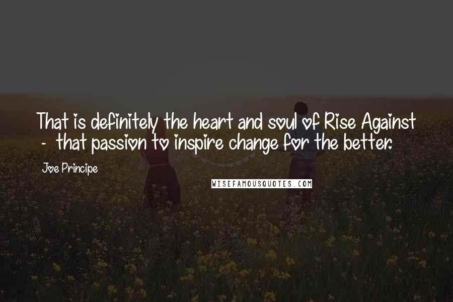 Joe Principe Quotes: That is definitely the heart and soul of Rise Against  -  that passion to inspire change for the better.