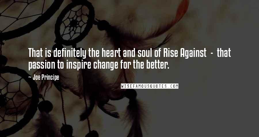 Joe Principe Quotes: That is definitely the heart and soul of Rise Against  -  that passion to inspire change for the better.