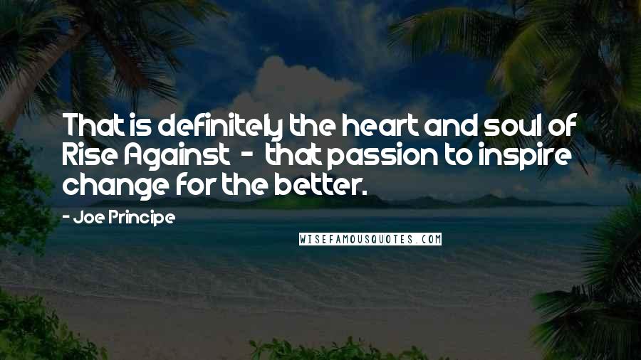 Joe Principe Quotes: That is definitely the heart and soul of Rise Against  -  that passion to inspire change for the better.