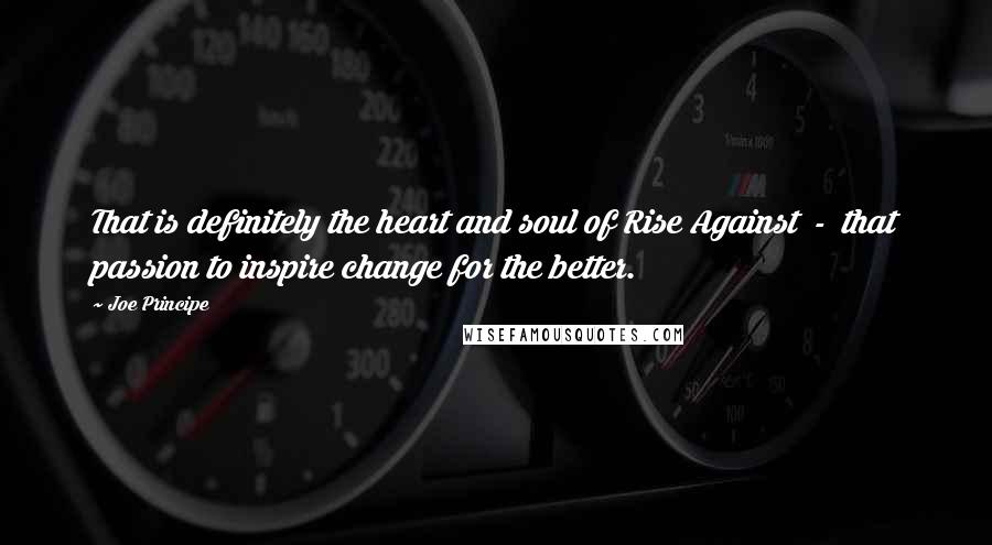 Joe Principe Quotes: That is definitely the heart and soul of Rise Against  -  that passion to inspire change for the better.