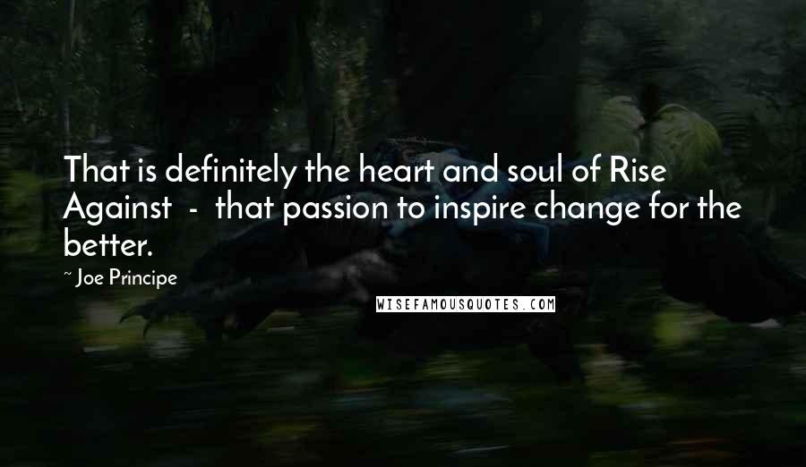 Joe Principe Quotes: That is definitely the heart and soul of Rise Against  -  that passion to inspire change for the better.