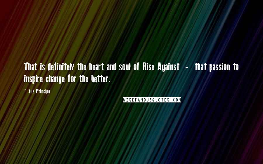 Joe Principe Quotes: That is definitely the heart and soul of Rise Against  -  that passion to inspire change for the better.