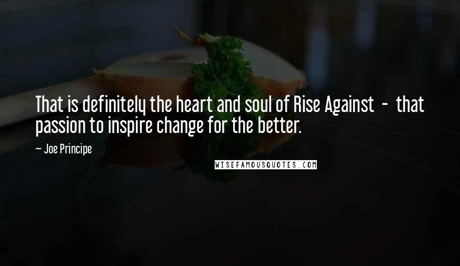 Joe Principe Quotes: That is definitely the heart and soul of Rise Against  -  that passion to inspire change for the better.