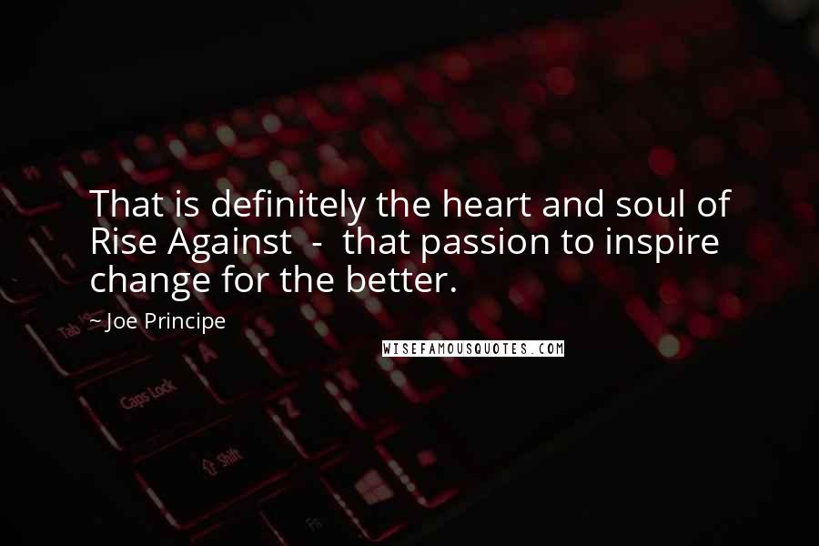 Joe Principe Quotes: That is definitely the heart and soul of Rise Against  -  that passion to inspire change for the better.