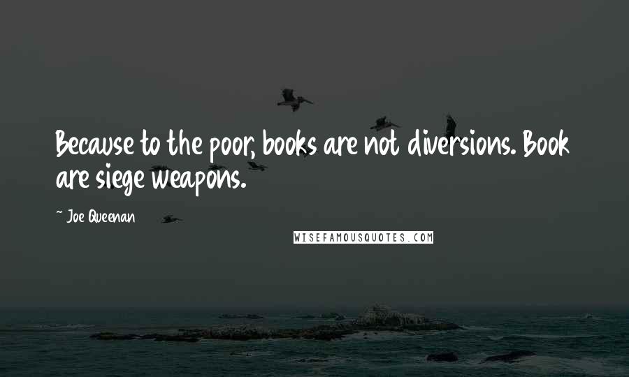 Joe Queenan Quotes: Because to the poor, books are not diversions. Book are siege weapons.