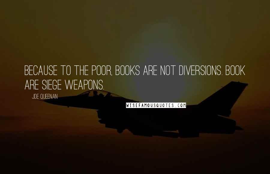 Joe Queenan Quotes: Because to the poor, books are not diversions. Book are siege weapons.