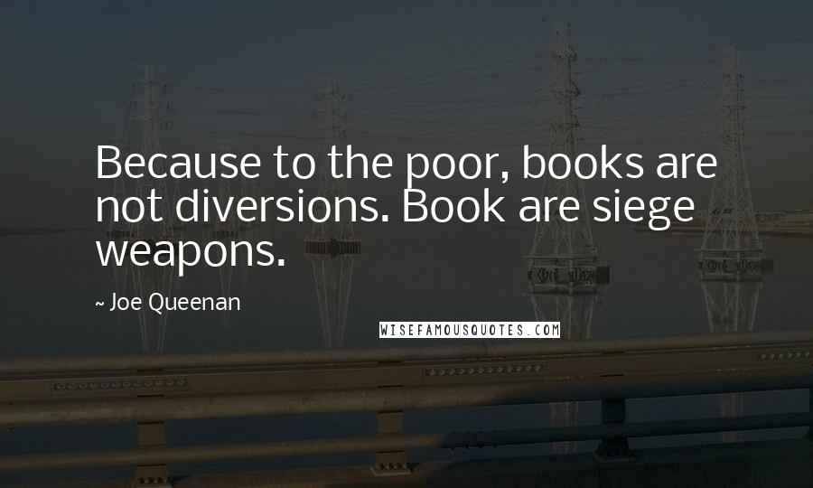 Joe Queenan Quotes: Because to the poor, books are not diversions. Book are siege weapons.