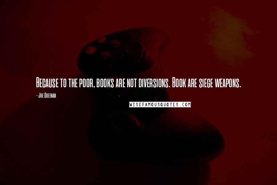 Joe Queenan Quotes: Because to the poor, books are not diversions. Book are siege weapons.