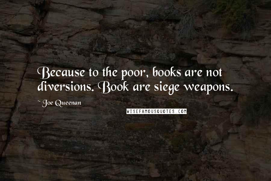 Joe Queenan Quotes: Because to the poor, books are not diversions. Book are siege weapons.